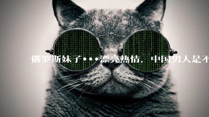 俄罗斯妹子***漂亮热情，中国男人是不是很喜欢娶？