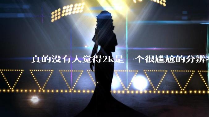 真的没有人觉得2k是一个很尴尬的分辨率吗？