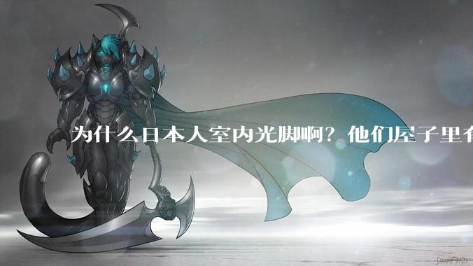 为什么日本人室内光脚啊？他们屋子里有这么干净吗？