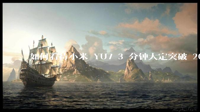 如何看待小米 YU7 3 分钟大定突破 20 万辆，锁单 12.2 万辆？小米汽车做对了什么？