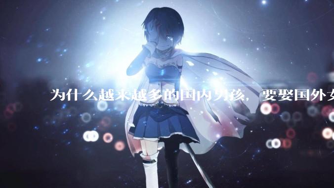 为什么越来越多的国内男孩，要娶国外女孩?