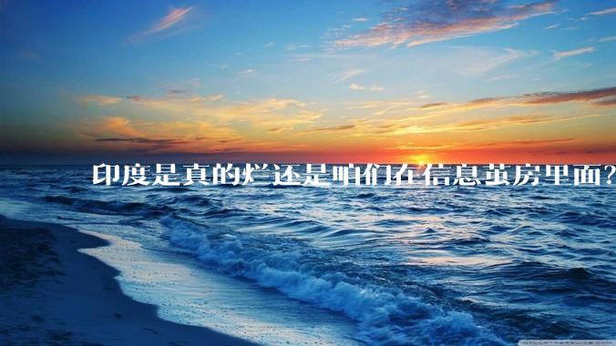 印度是真的烂还是咱们在信息茧房里面？