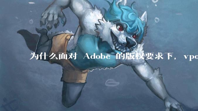 为什么面对 Adobe 的版权要求下，vposy 大神还能从容不迫？