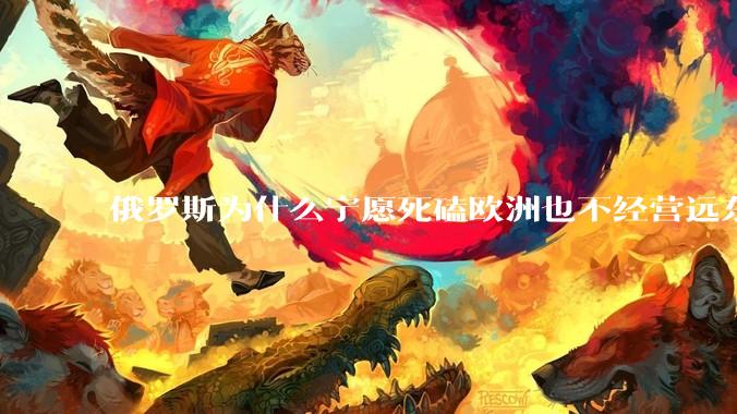 俄罗斯为什么宁愿死磕欧洲也不经营远东地区？
