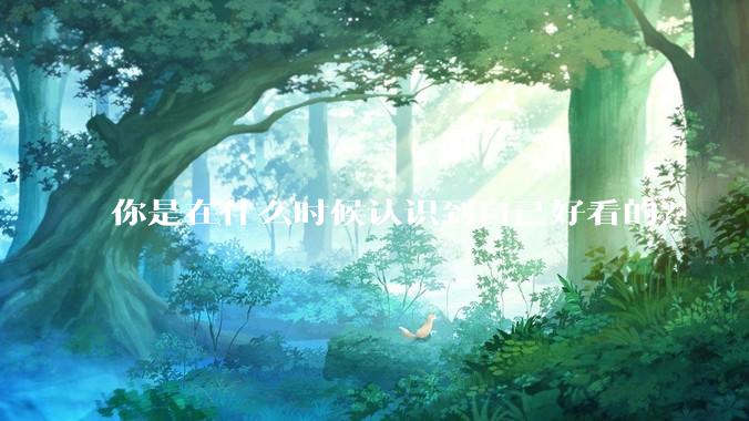 你是在什么时候认识到自己好看的？