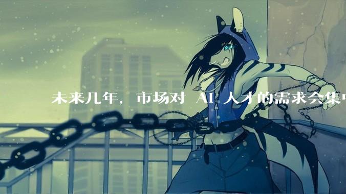 未来几年，市场对 AI 人才的需求会集中在哪几个方向？