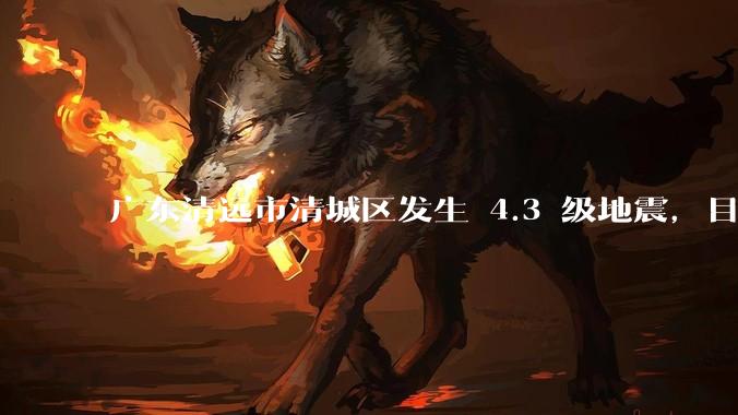 广东清远市清城区发生 4.3 级地震，目前当地情况如何？哪些地方有震感？