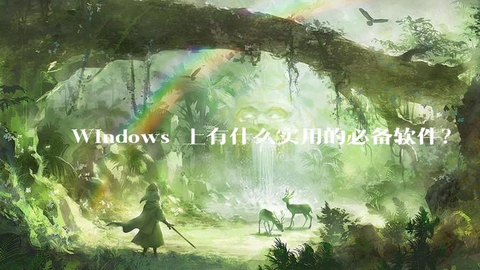 Windows 上有什么实用的必备软件？